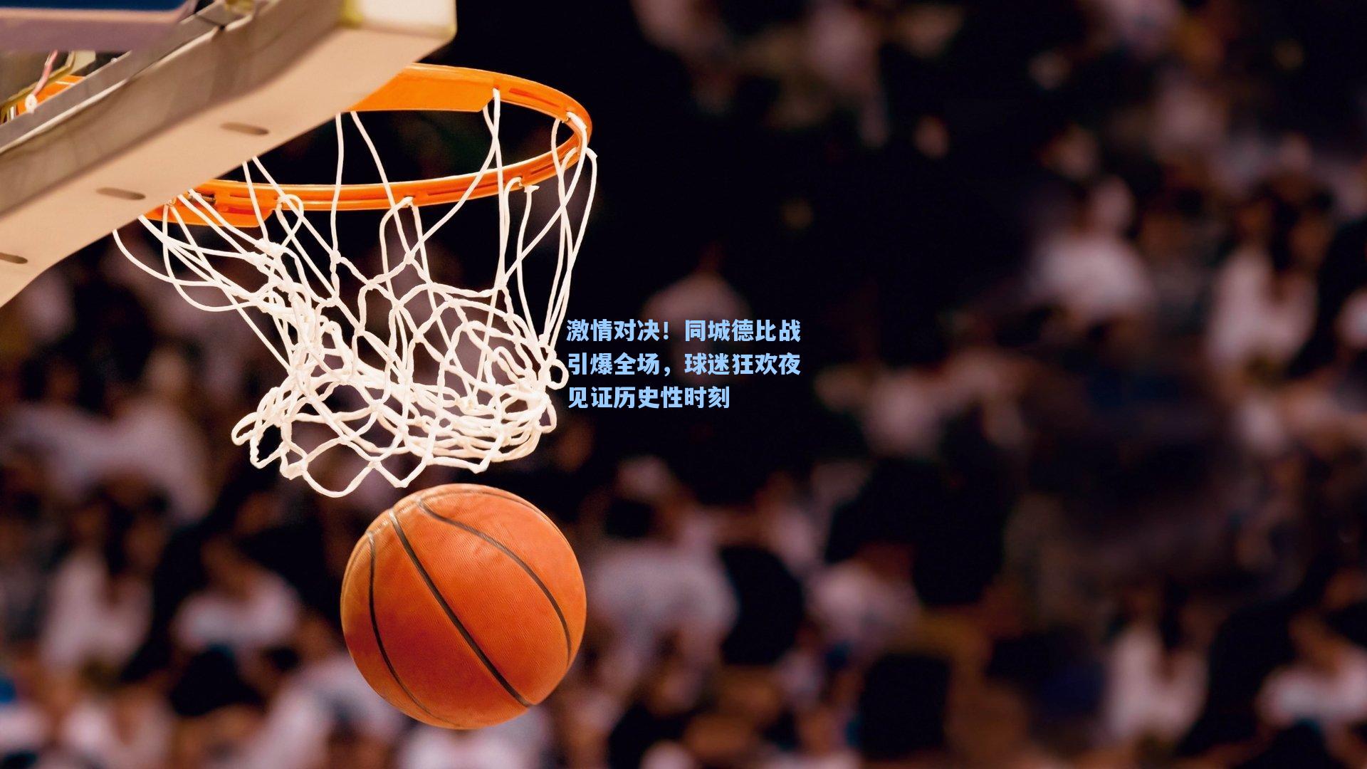 激情对决！同城德比战引爆全场，球迷狂欢夜见证历史性时刻
