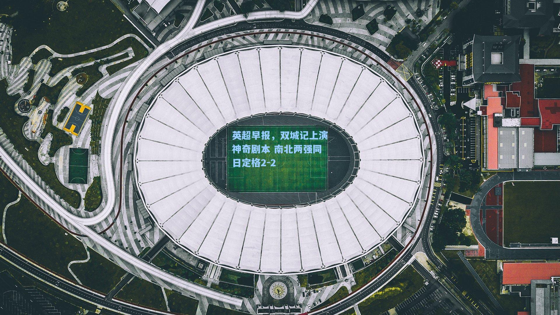 英超早报,双城记上演神奇剧本 南北两强同日定格2-2