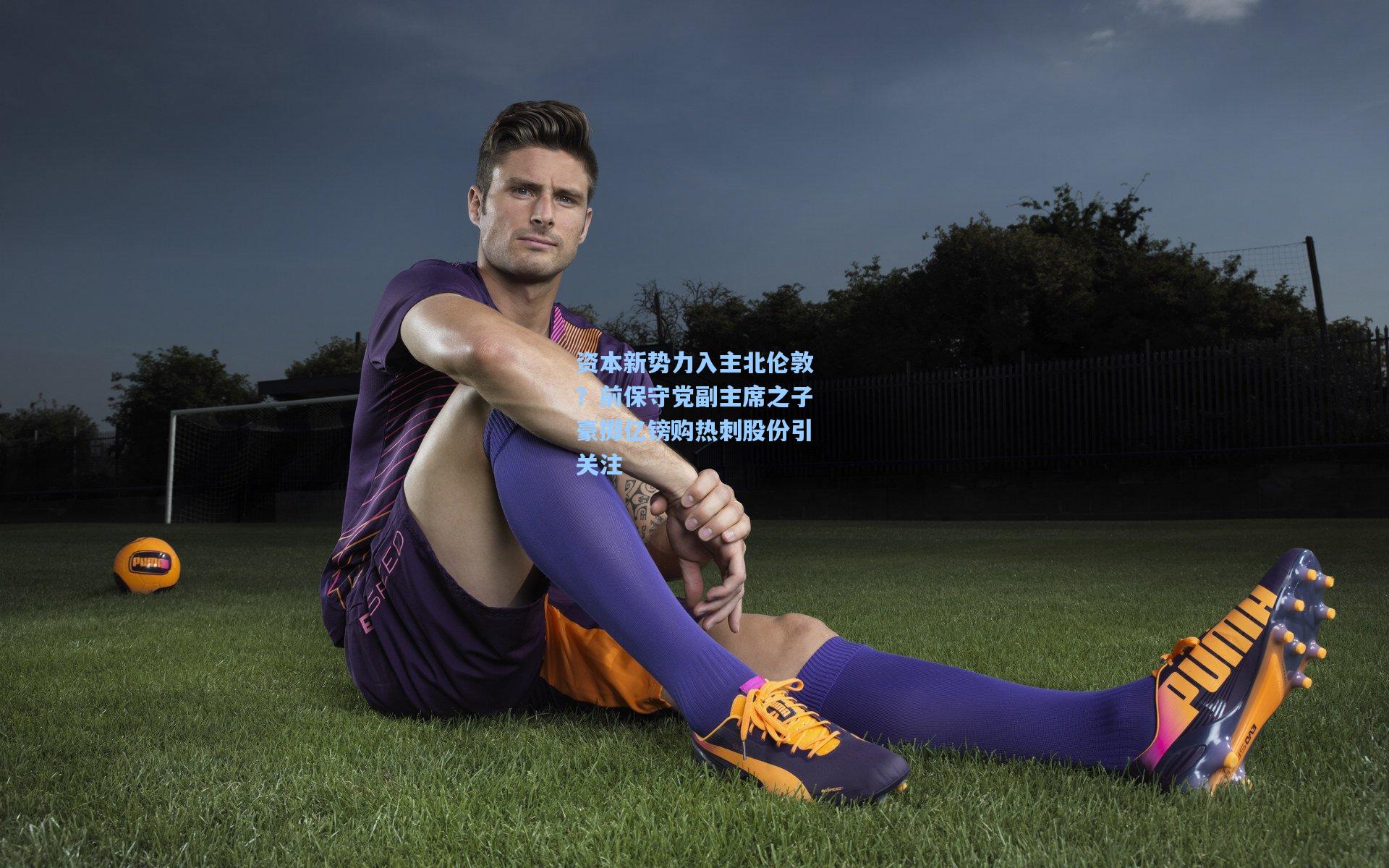 资本新势力入主北伦敦？前保守党副主席之子豪掷亿镑购热刺股份引关注