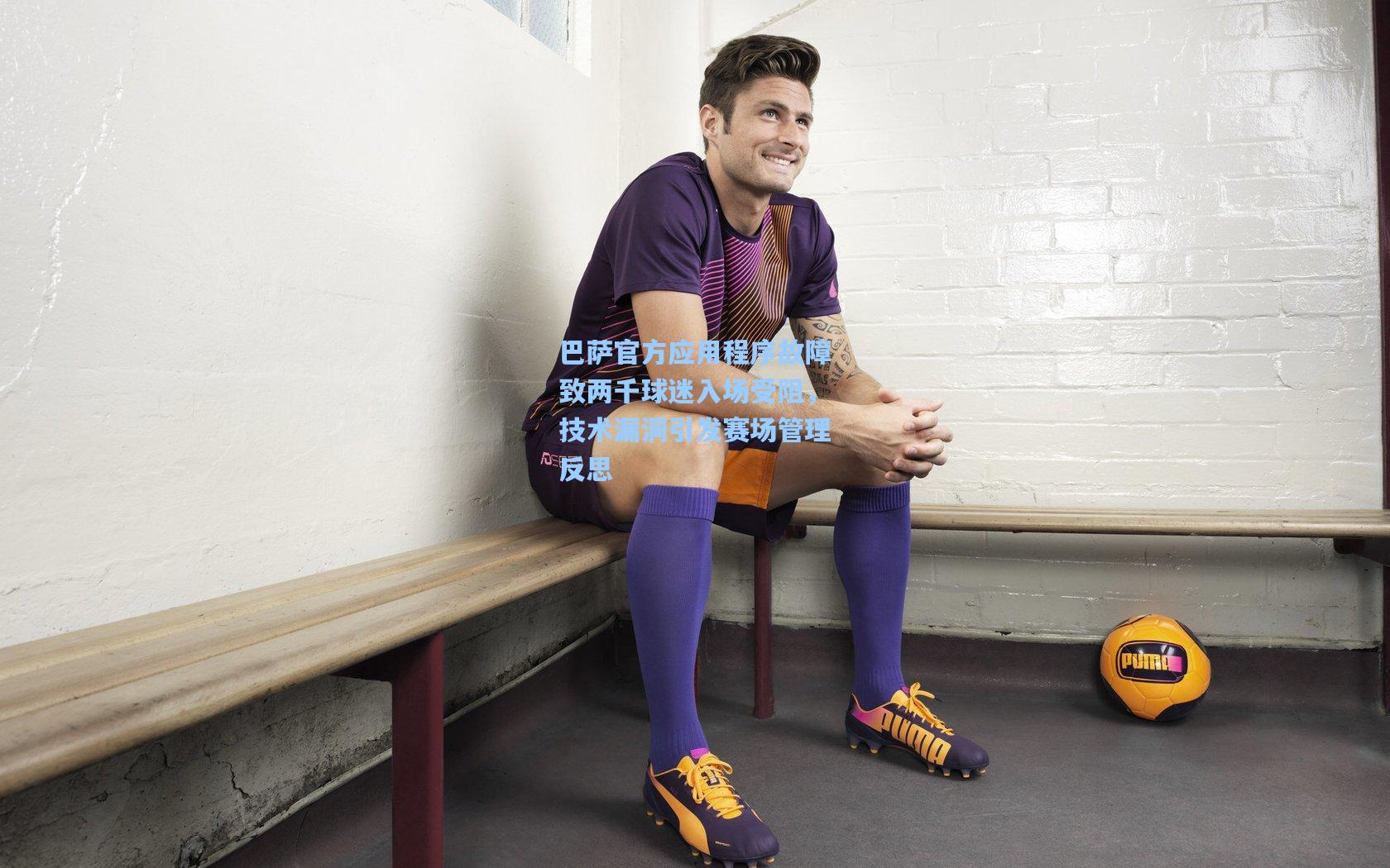 巴萨官方应用程序故障致两千球迷入场受阻，技术漏洞引发赛场管理反思