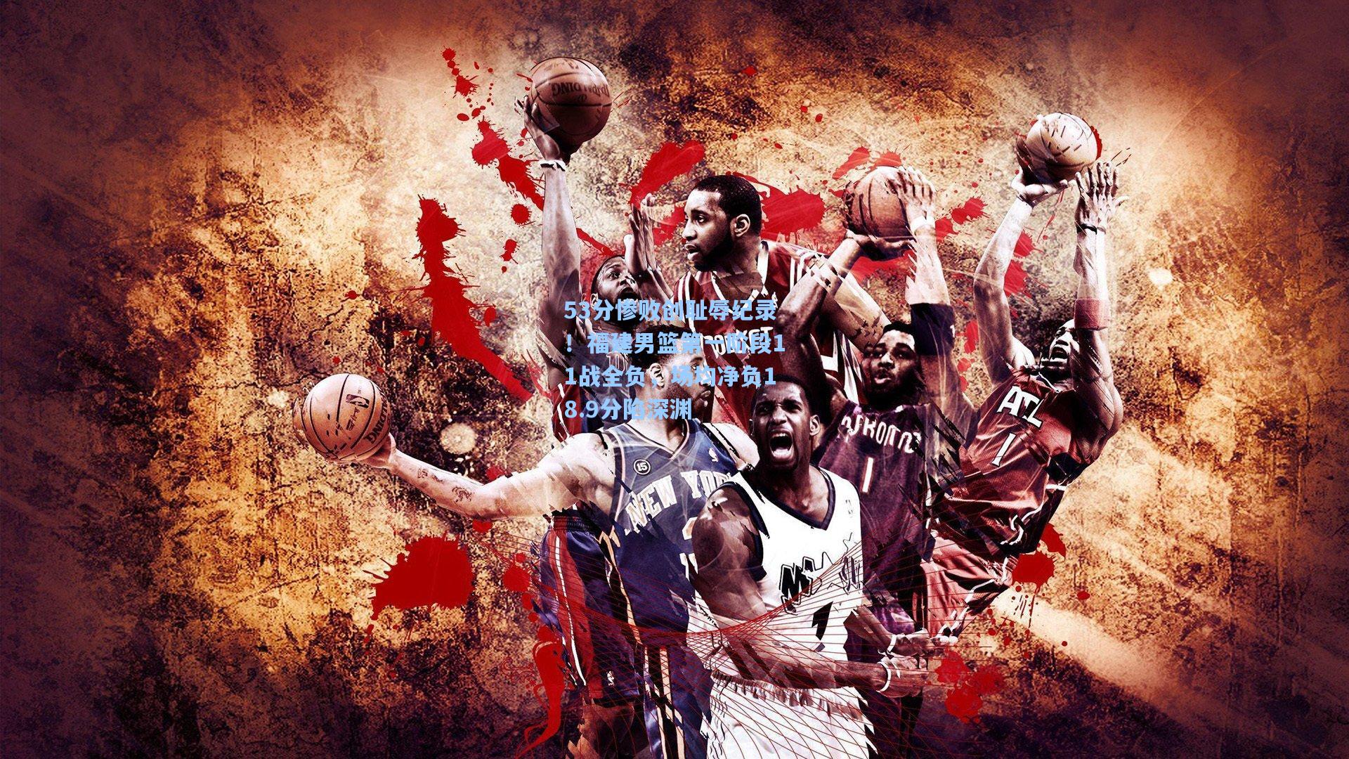 53分惨败创耻辱纪录！福建男篮第一阶段11战全负，场均净负18.9分陷深渊