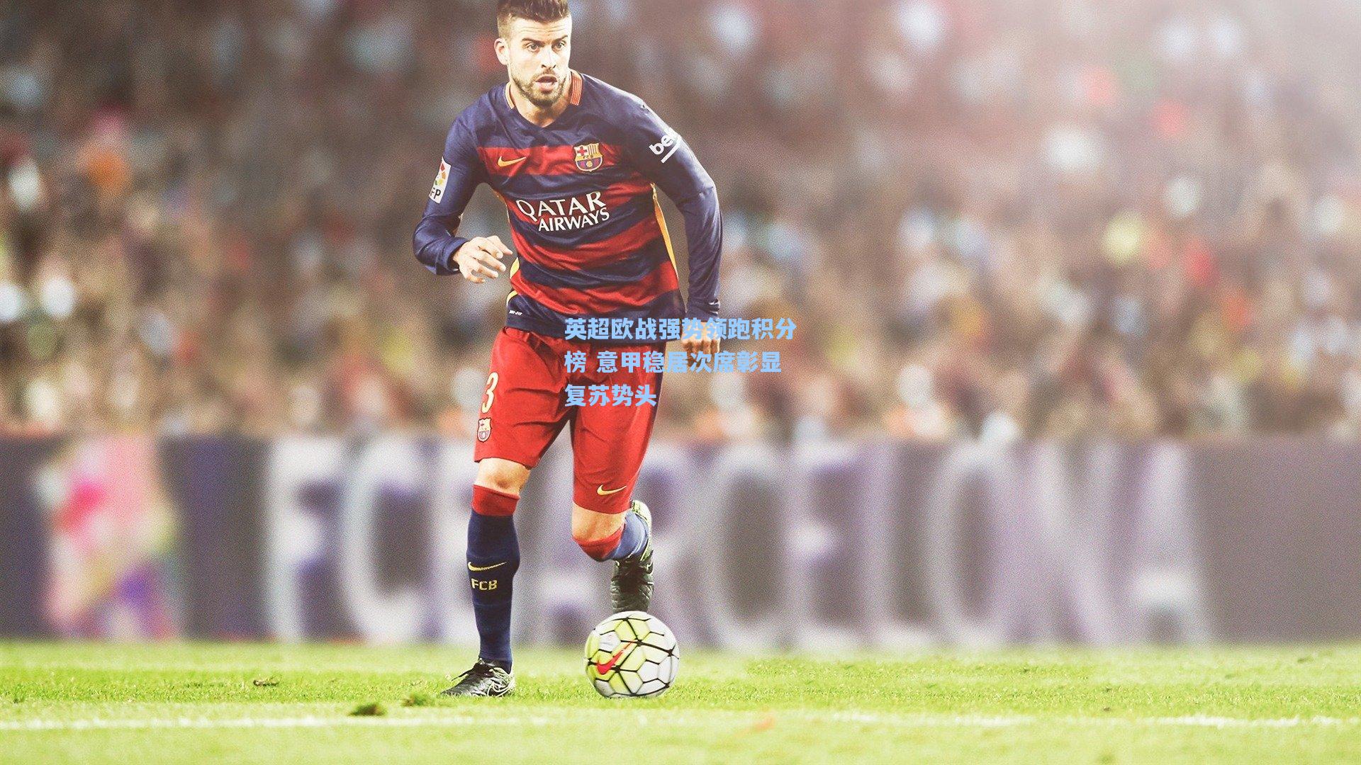 英超欧战强势领跑积分榜 意甲稳居次席彰显复苏势头