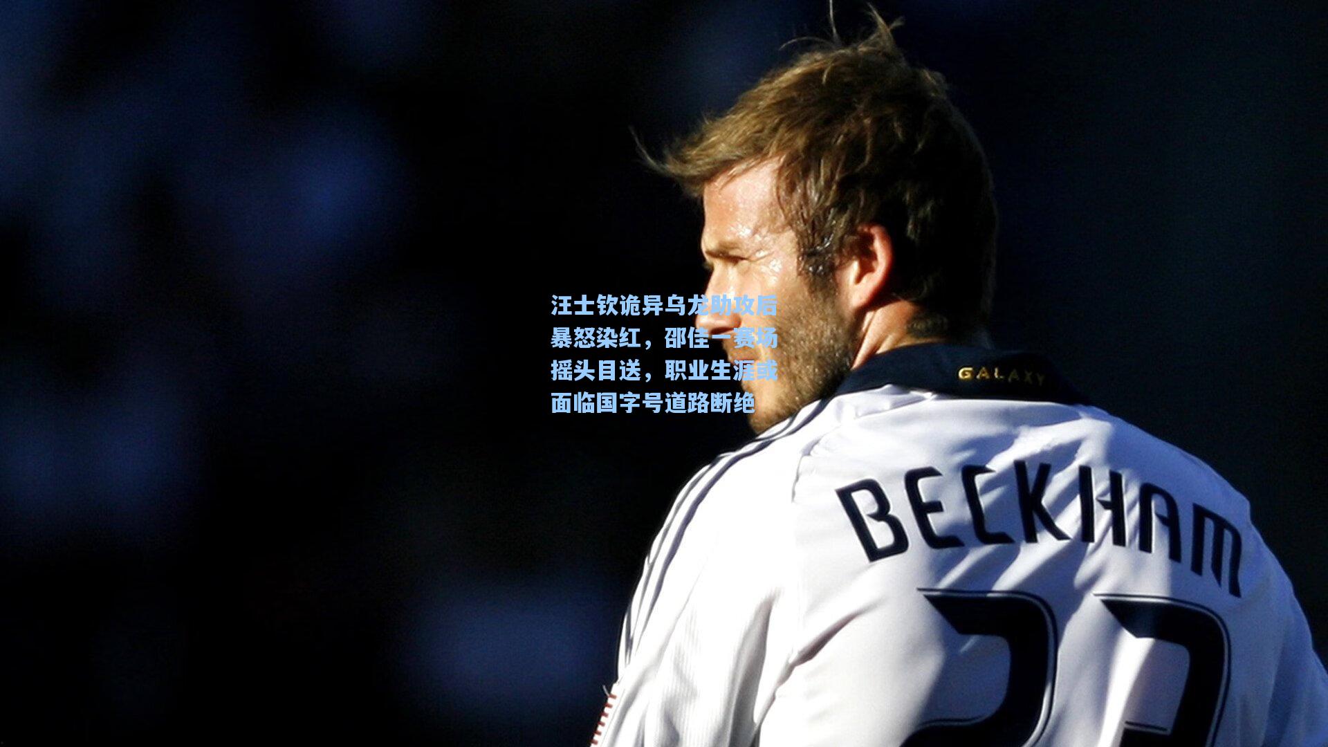 汪士钦诡异乌龙助攻后暴怒染红，邵佳一赛场摇头目送，职业生涯或面临国字号道路断绝