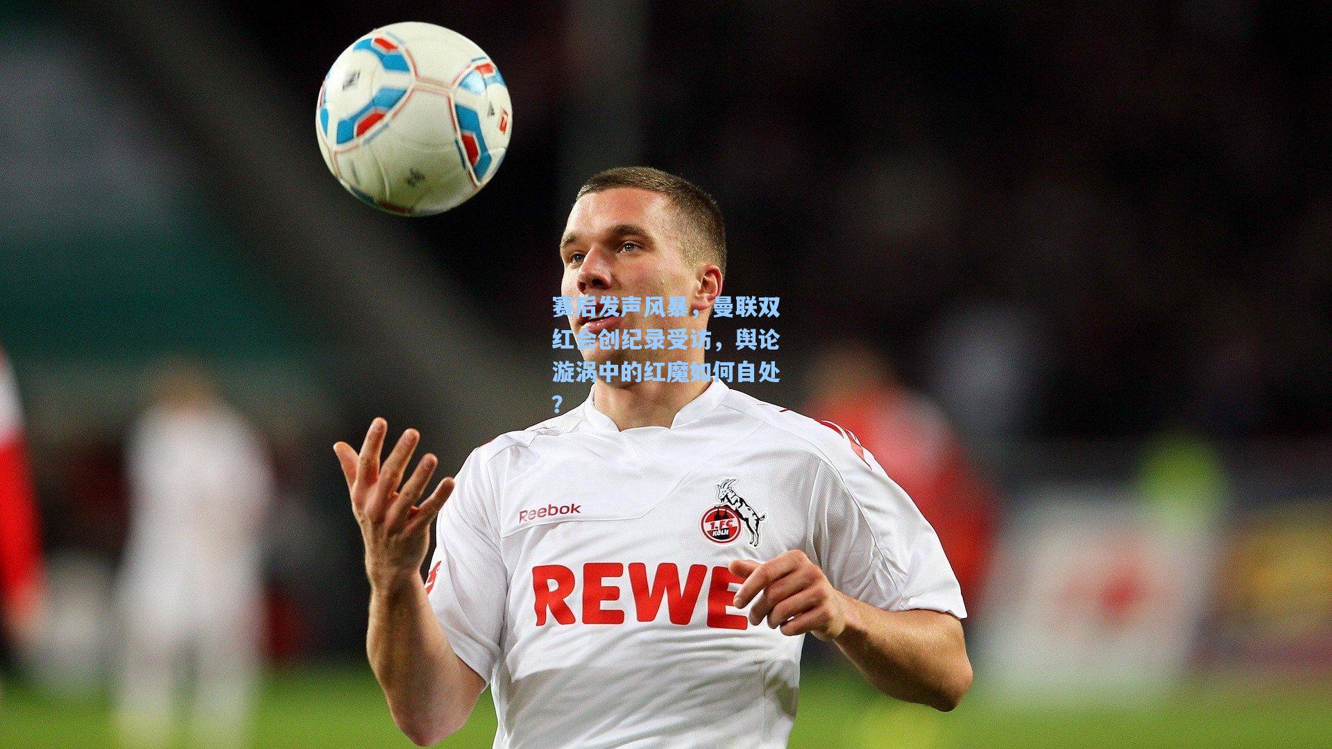 赛后发声风暴，曼联双红会创纪录受访，舆论漩涡中的红魔如何自处？