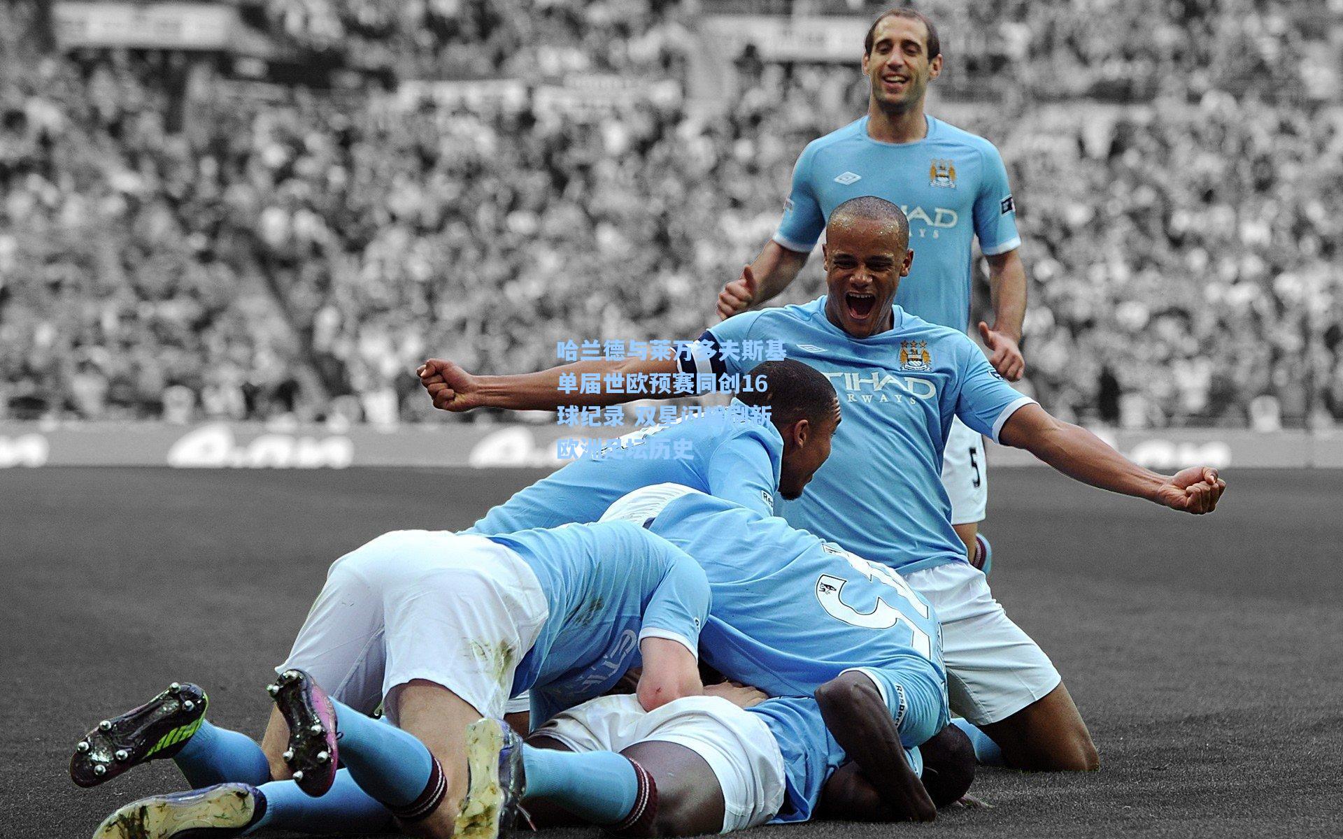 哈兰德与莱万多夫斯基单届世欧预赛同创16球纪录 双星闪耀刷新欧洲足坛历史