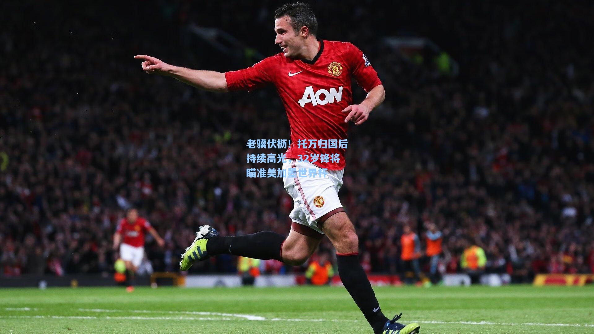 老骥伏枥！托万归国后持续高光，32岁锋将瞄准美加墨世界杯