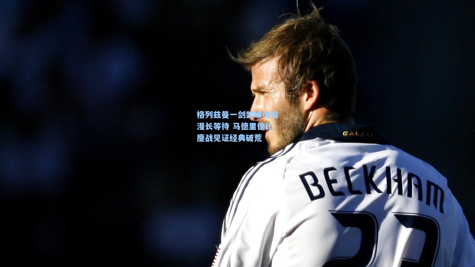 格列兹曼一剑封喉终结漫长等待 马德里德比鏖战见证经典破荒