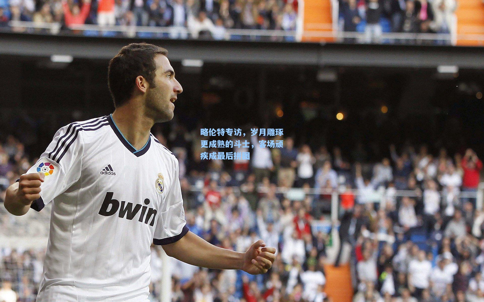 略伦特专访，岁月雕琢更成熟的斗士，客场顽疾成最后拼图