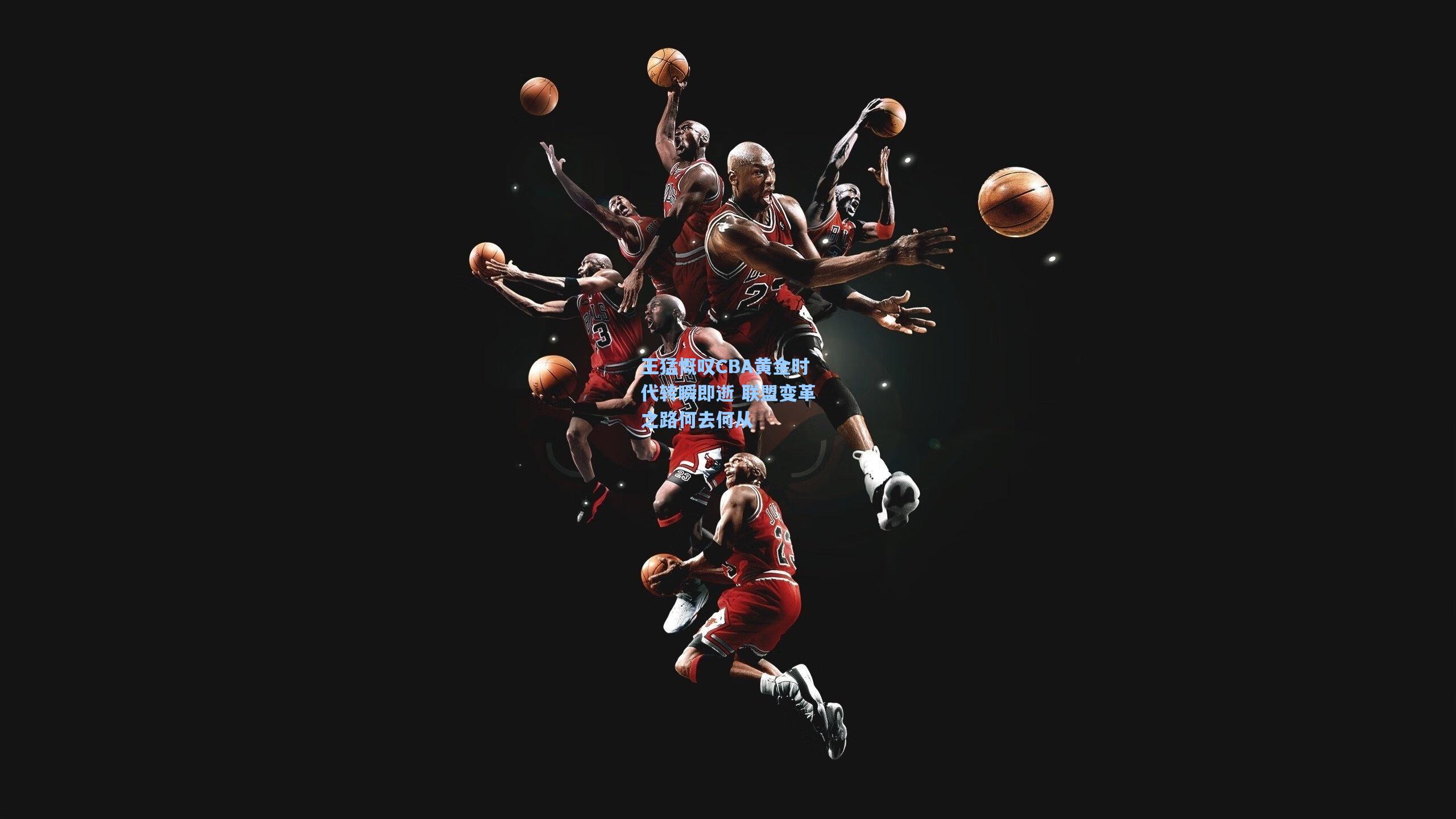 王猛慨叹CBA黄金时代转瞬即逝 联盟变革之路何去何从