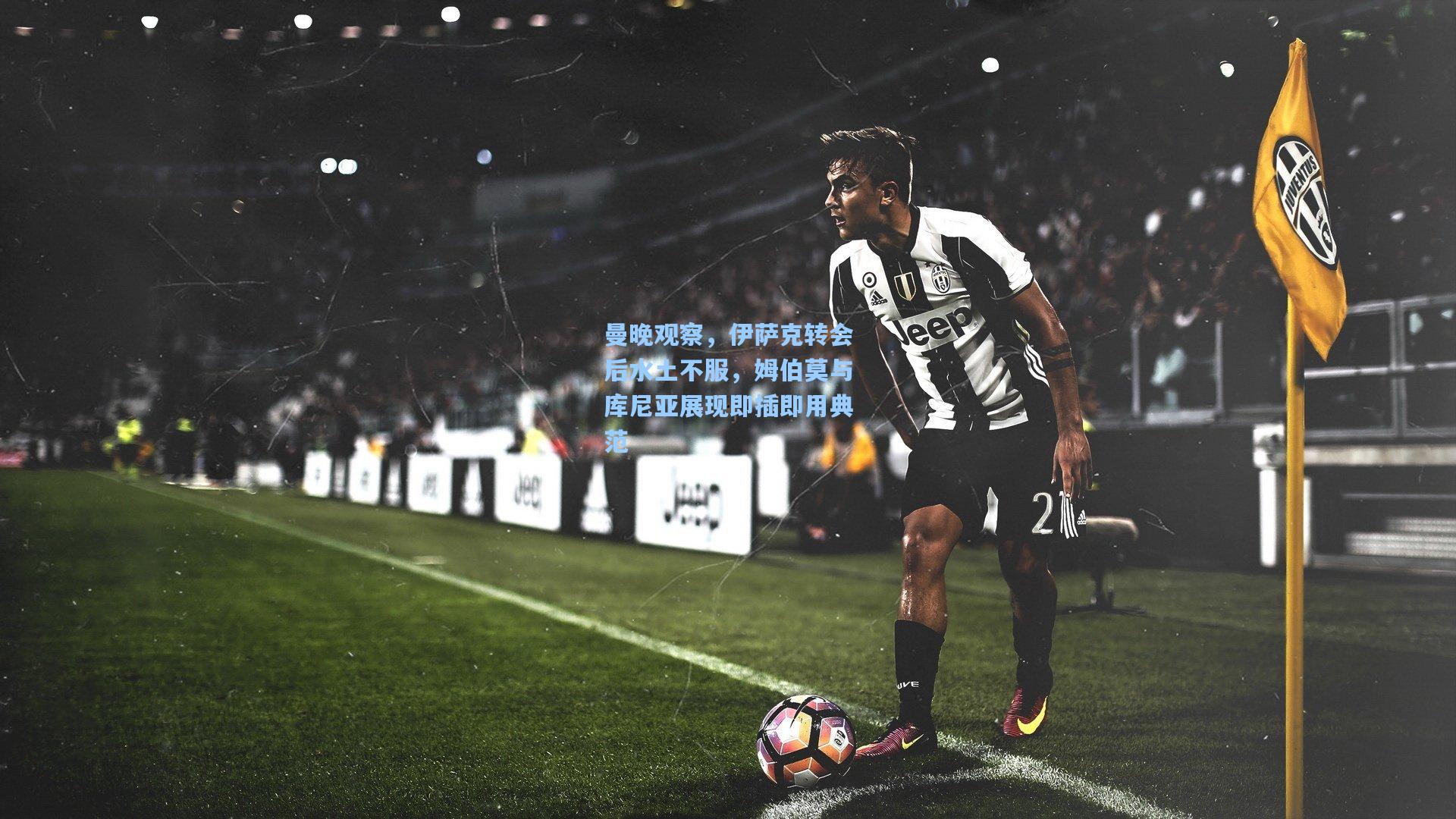 曼晚观察，伊萨克转会后水土不服，姆伯莫与库尼亚展现即插即用典范